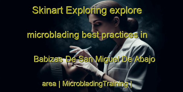 Skinart Exploring explore microblading best practices in Babizas De San Miguel De Abajo area | MicrobladingTraining | MicrobladingClasses | SkinartTraining-Mexico
